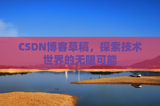 CSDN博客草稿,探索技术世界的无限可能 CSDN博客草稿,探索技术世界的无限可能